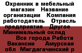 Охранник в мебельный магазин › Название организации ­ Компания-работодатель › Отрасль предприятия ­ Другое › Минимальный оклад ­ 50 000 - Все города Работа » Вакансии   . Амурская обл.,Магдагачинский р-н